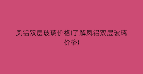 凤铝双层玻璃价格(了解凤铝双层玻璃价格)
