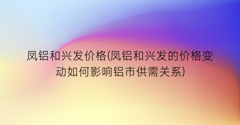 “凤铝和兴发价格(凤铝和兴发的价格变动如何影响铝市供需关系)
