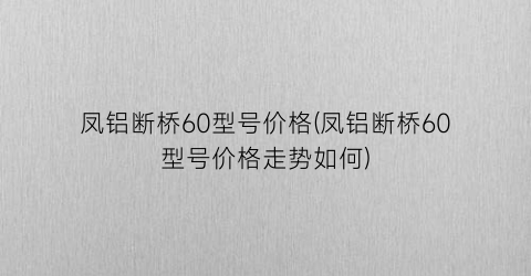 凤铝断桥60型号价格(凤铝断桥60型号价格走势如何)
