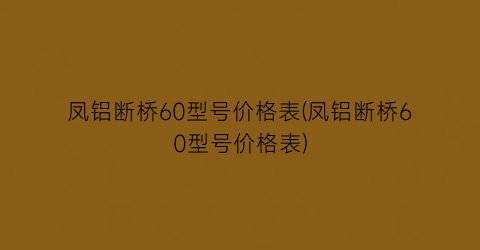 凤铝断桥60型号价格表(凤铝断桥60型号价格表)