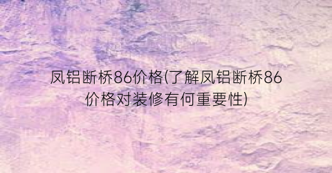 凤铝断桥86价格(了解凤铝断桥86价格对装修有何重要性)