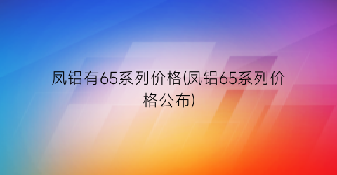 凤铝有65系列价格(凤铝65系列价格公布)