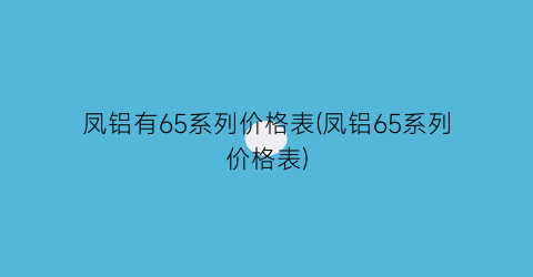 凤铝有65系列价格表(凤铝65系列价格表)
