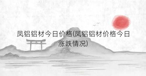 “凤铝铝材今日价格(凤铝铝材价格今日涨跌情况)