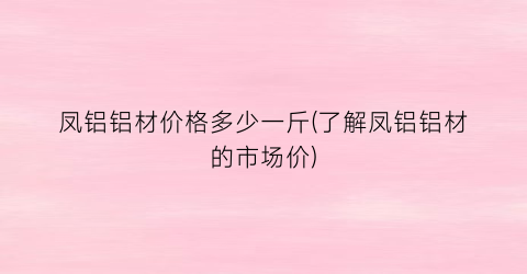 凤铝铝材价格多少一斤(了解凤铝铝材的市场价)