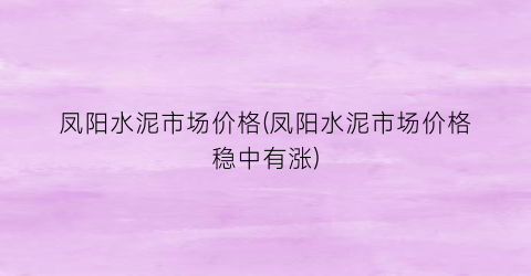 凤阳水泥市场价格(凤阳水泥市场价格稳中有涨)
