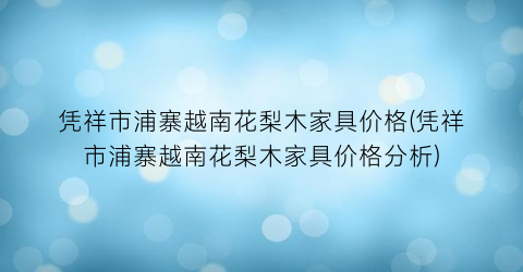 凭祥市浦寨越南花梨木家具价格(凭祥市浦寨越南花梨木家具价格分析)