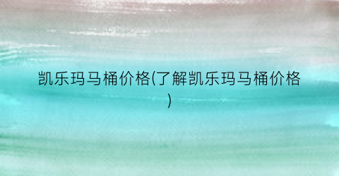 凯乐玛马桶价格(了解凯乐玛马桶价格)