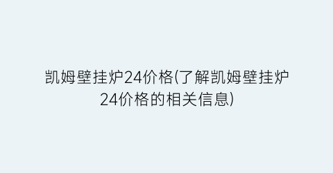 凯姆壁挂炉24价格(了解凯姆壁挂炉24价格的相关信息)
