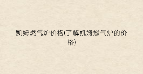 凯姆燃气炉价格(了解凯姆燃气炉的价格)