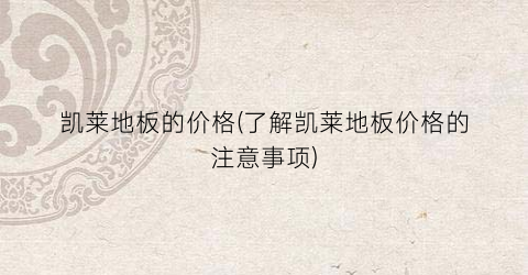 凯莱地板的价格(了解凯莱地板价格的注意事项)