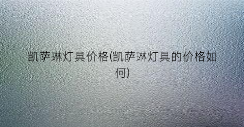 凯萨琳灯具价格(凯萨琳灯具的价格如何)