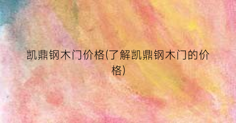 凯鼎钢木门价格(了解凯鼎钢木门的价格)