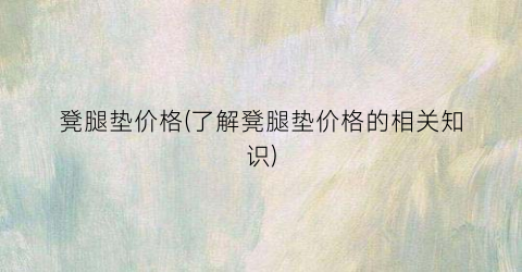凳腿垫价格(了解凳腿垫价格的相关知识)