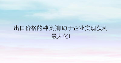 出口价格的种类(有助于企业实现获利最大化)