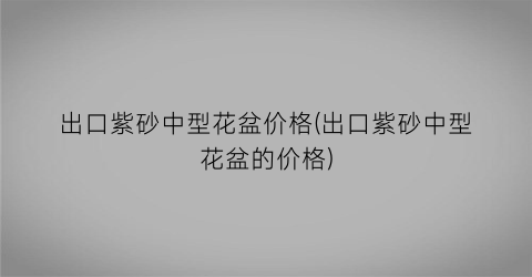 出口紫砂中型花盆价格(出口紫砂中型花盆的价格)