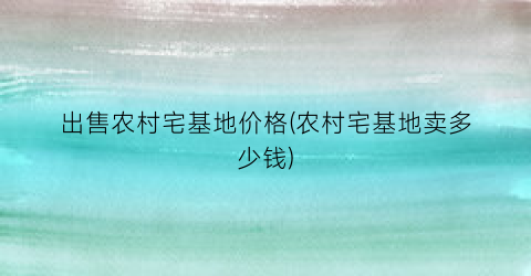 出售农村宅基地价格(农村宅基地卖多少钱)