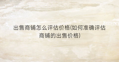 出售商铺怎么评估价格(如何准确评估商铺的出售价格)