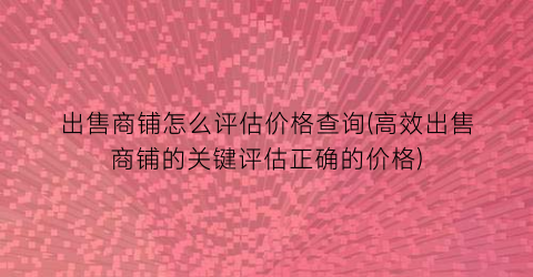 出售商铺怎么评估价格查询(高效出售商铺的关键评估正确的价格)
