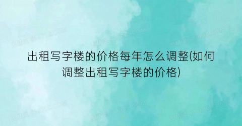出租写字楼的价格每年怎么调整(如何调整出租写字楼的价格)