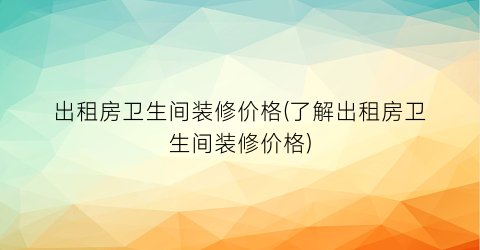 出租房卫生间装修价格(了解出租房卫生间装修价格)