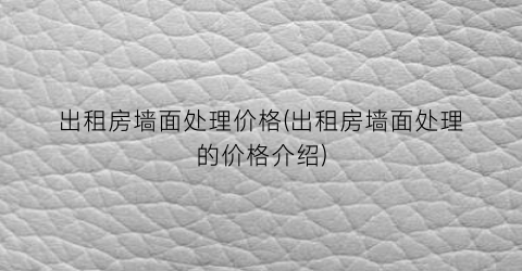 出租房墙面处理价格(出租房墙面处理的价格介绍)
