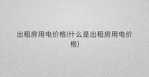出租房用电价格(什么是出租房用电价格)