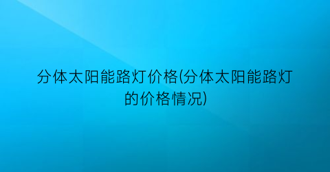 “分体太阳能路灯价格(分体太阳能路灯的价格情况)