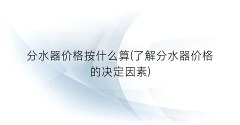 “分水器价格按什么算(了解分水器价格的决定因素)