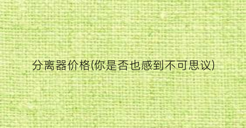 分离器价格(你是否也感到不可思议)