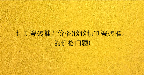 切割瓷砖推刀价格(谈谈切割瓷砖推刀的价格问题)