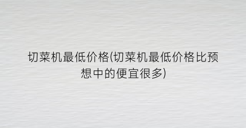 切菜机最低价格(切菜机最低价格比预想中的便宜很多)