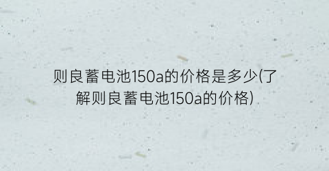 则良蓄电池150a的价格是多少(了解则良蓄电池150a的价格)