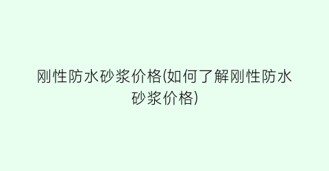 刚性防水砂浆价格(如何了解刚性防水砂浆价格)