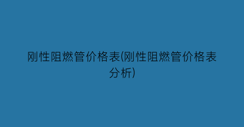 刚性阻燃管价格表(刚性阻燃管价格表分析)