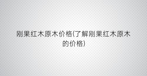 刚果红木原木价格(了解刚果红木原木的价格)