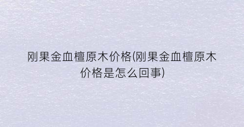 刚果金血檀原木价格(刚果金血檀原木价格是怎么回事)