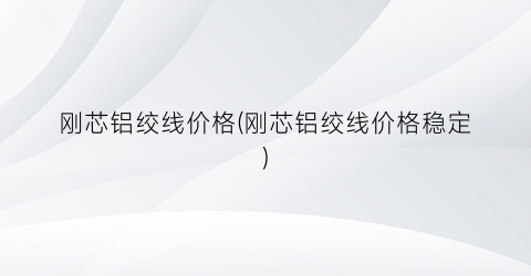 刚芯铝绞线价格(刚芯铝绞线价格稳定)