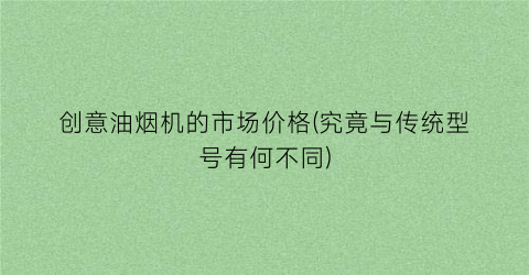 创意油烟机的市场价格(究竟与传统型号有何不同)