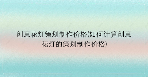 创意花灯策划制作价格(如何计算创意花灯的策划制作价格)