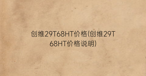 创维29T68HT价格(创维29T68HT价格说明)