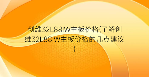创维32L88IW主板价格(了解创维32L88IW主板价格的几点建议)