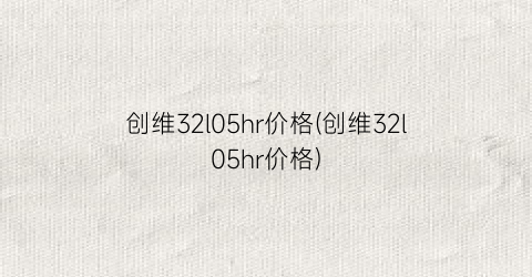 创维32l05hr价格(创维32l05hr价格)