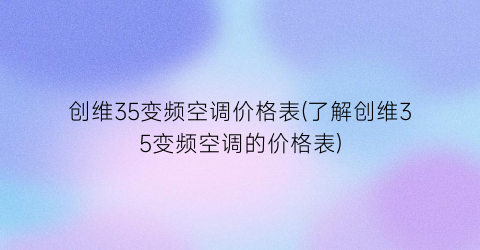 创维35变频空调价格表(了解创维35变频空调的价格表)