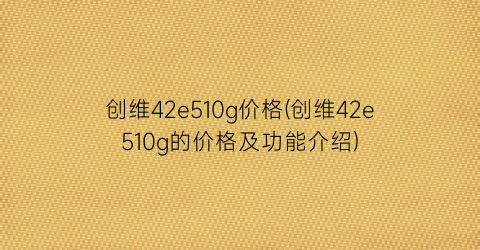 创维42e510g价格(创维42e510g的价格及功能介绍)