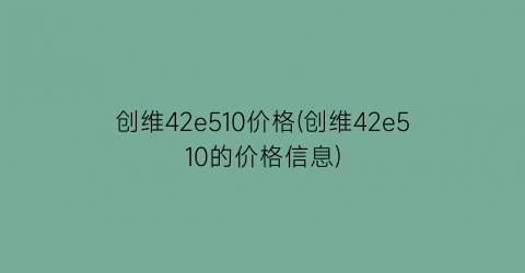 创维42e510价格(创维42e510的价格信息)