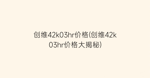 创维42k03hr价格(创维42k03hr价格大揭秘)