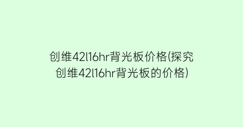 创维42l16hr背光板价格(探究创维42l16hr背光板的价格)