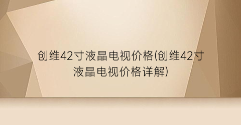 “创维42寸液晶电视价格(创维42寸液晶电视价格详解)