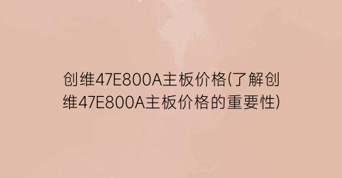 创维47E800A主板价格(了解创维47E800A主板价格的重要性)